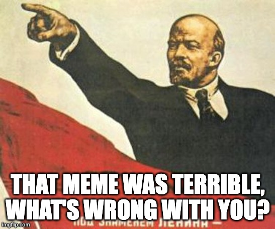 terrible meme | THAT MEME WAS TERRIBLE, WHAT'S WRONG WITH YOU? | image tagged in lenin says,terrible,mymemesareterrible | made w/ Imgflip meme maker