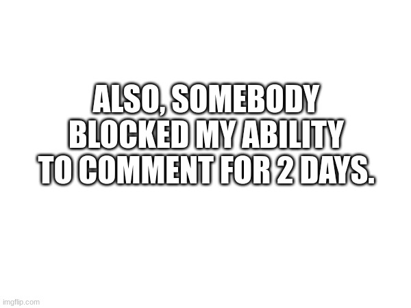 ALSO, SOMEBODY BLOCKED MY ABILITY TO COMMENT FOR 2 DAYS. | made w/ Imgflip meme maker