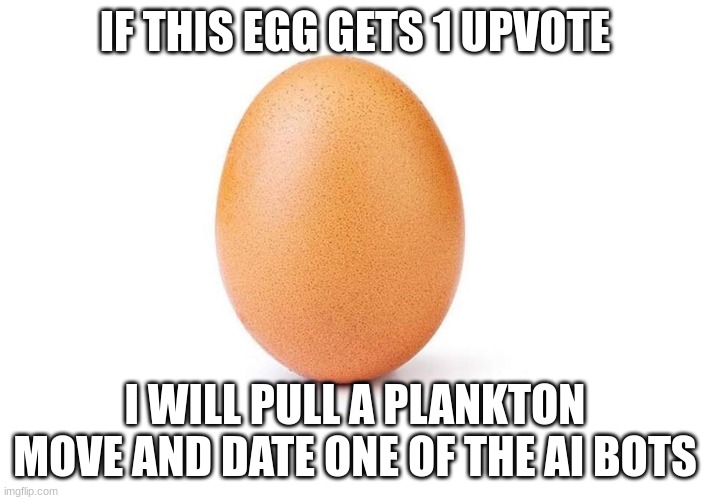 Eggbert | IF THIS EGG GETS 1 UPVOTE; I WILL PULL A PLANKTON MOVE AND DATE ONE OF THE AI BOTS | image tagged in eggbert | made w/ Imgflip meme maker