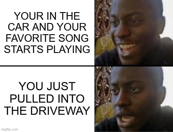 Much Anger | YOUR IN THE CAR AND YOUR FAVORITE SONG STARTS PLAYING; YOU JUST PULLED INTO THE DRIVEWAY | image tagged in oh yeah oh no | made w/ Imgflip meme maker