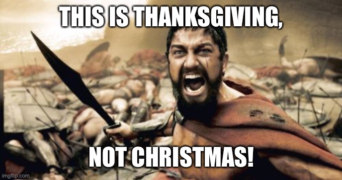 THIS IS THANKSGIVING | THIS IS THANKSGIVING, NOT CHRISTMAS! | image tagged in memes,sparta leonidas,thanksgiving,christmas | made w/ Imgflip meme maker