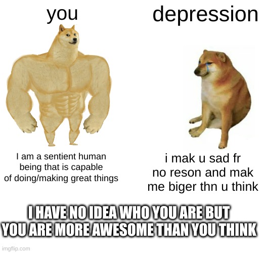 you can do this | you; depression; I am a sentient human being that is capable of doing/making great things; i mak u sad fr no reson and mak me biger thn u think; I HAVE NO IDEA WHO YOU ARE BUT YOU ARE MORE AWESOME THAN YOU THINK | image tagged in memes,buff doge vs cheems | made w/ Imgflip meme maker