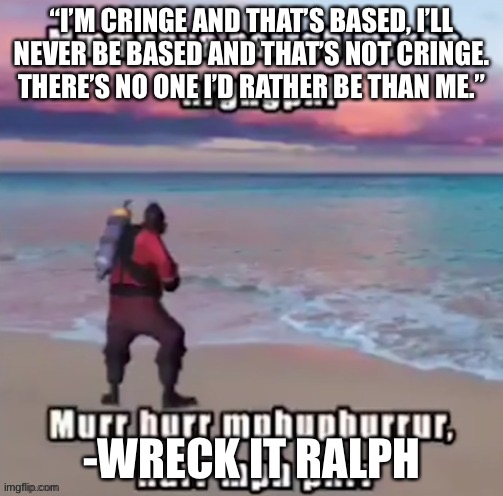 mmmphya harrgh mrgha hrghgph! | “I’M CRINGE AND THAT’S BASED, I’LL NEVER BE BASED AND THAT’S NOT CRINGE. THERE’S NO ONE I’D RATHER BE THAN ME.”; -WRECK IT RALPH | image tagged in mmmphya harrgh mrgha hrghgph | made w/ Imgflip meme maker