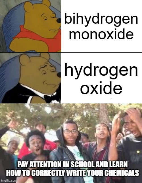 bihydrogen monoxide hydrogen oxide PAY ATTENTION IN SCHOOL AND LEARN HOW TO CORRECTLY WRITE YOUR CHEMICALS | image tagged in memes,tuxedo winnie the pooh,supa hot fire | made w/ Imgflip meme maker