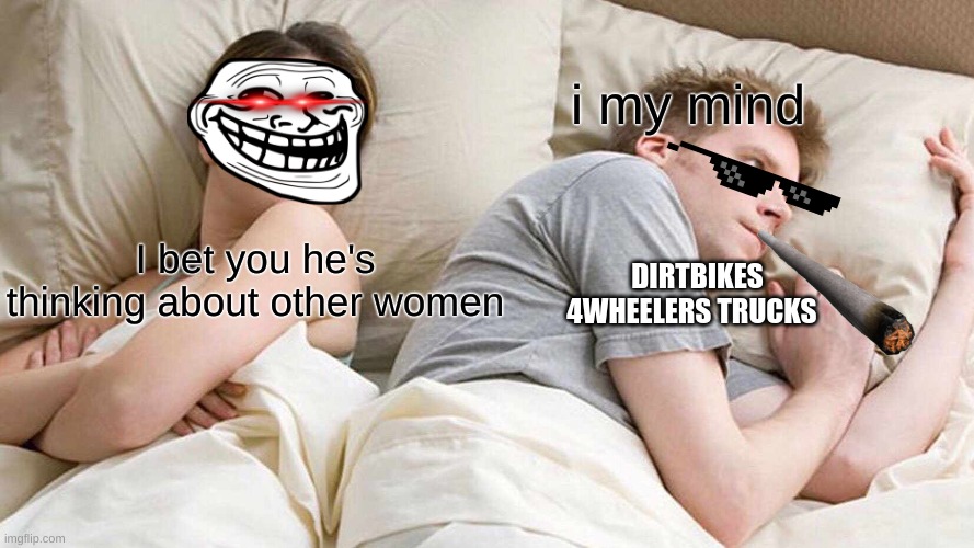 why she always think i'm cheating | i my mind; DIRTBIKES 4WHEELERS TRUCKS; I bet you he's thinking about other women | image tagged in memes,i bet he's thinking about other women | made w/ Imgflip meme maker