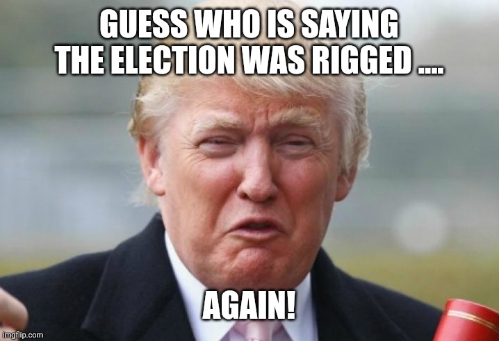 Magawhine | GUESS WHO IS SAYING THE ELECTION WAS RIGGED .... AGAIN! | image tagged in trump,republican,conservative,democrat,liberal,election | made w/ Imgflip meme maker