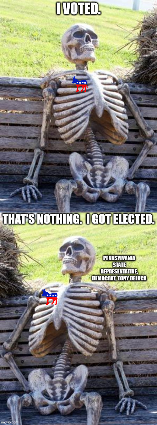 The Democrat motto: Vote and vote often. | I VOTED. THAT'S NOTHING.  I GOT ELECTED. PENNSYLVANIA STATE REPRESENTATIVE, DEMOCRAT, TONY DELUCA | image tagged in dead voters,dead candidates,brain dead politicians | made w/ Imgflip meme maker