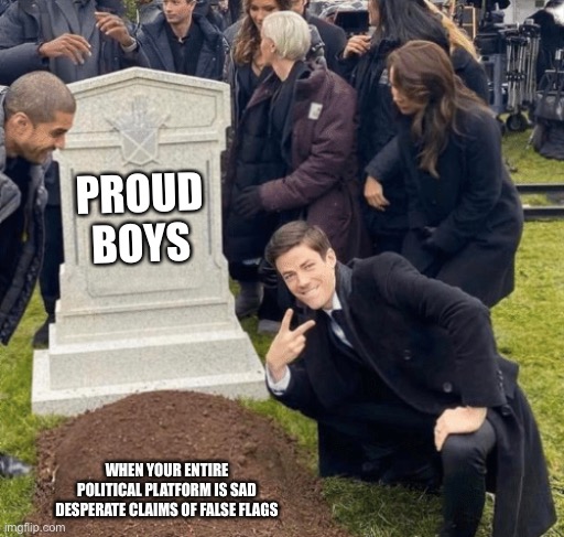 Grant Gustin over grave | PROUD BOYS; WHEN YOUR ENTIRE POLITICAL PLATFORM IS SAD DESPERATE CLAIMS OF FALSE FLAGS | image tagged in grant gustin over grave | made w/ Imgflip meme maker