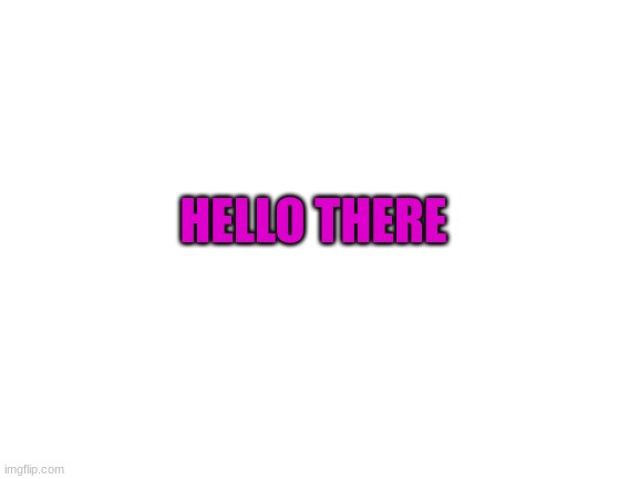 Hello there | HELLO THERE | image tagged in blank white template | made w/ Imgflip meme maker