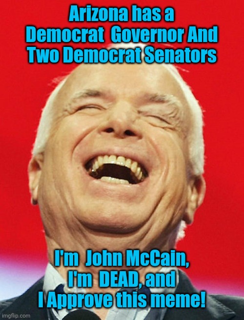 John McCain Laughs Today | Arizona has a Democrat  Governor And Two Democrat Senators; I'm  John McCain, I'm  DEAD, and I Approve this meme! | image tagged in john mccain laughs today | made w/ Imgflip meme maker