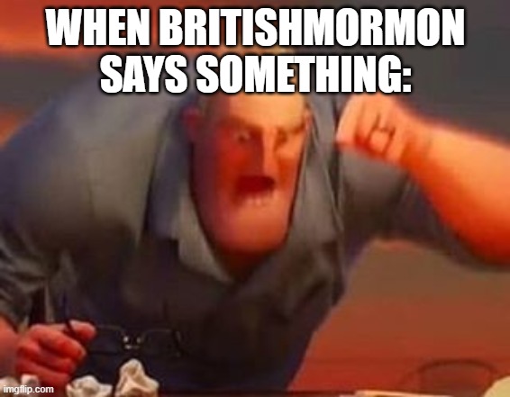 Mr incredible mad | WHEN BRITISHMORMON SAYS SOMETHING: | image tagged in mr incredible mad | made w/ Imgflip meme maker