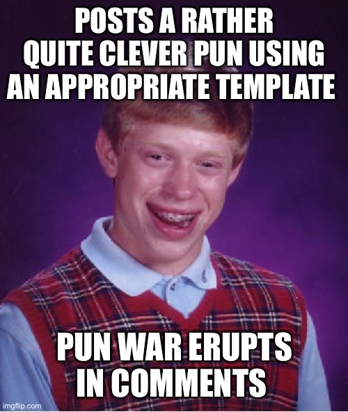 His pain is your mirth | POSTS A RATHER QUITE CLEVER PUN USING AN APPROPRIATE TEMPLATE; PUN WAR ERUPTS IN COMMENTS | image tagged in memes,bad luck brian | made w/ Imgflip meme maker