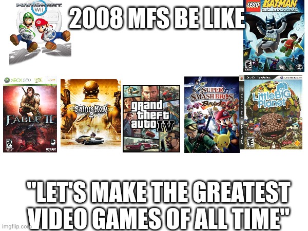 2008 too goated | 2008 MFS BE LIKE; "LET'S MAKE THE GREATEST VIDEO GAMES OF ALL TIME" | image tagged in memes,video games,2008 | made w/ Imgflip meme maker