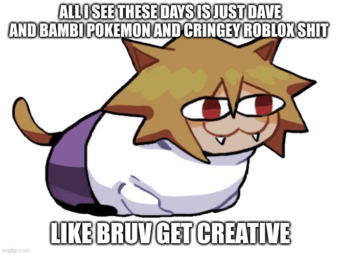 smecko arc | ALL I SEE THESE DAYS IS JUST DAVE AND BAMBI POKEMON AND CRINGEY ROBLOX SHIT; LIKE BRUV GET CREATIVE | made w/ Imgflip meme maker