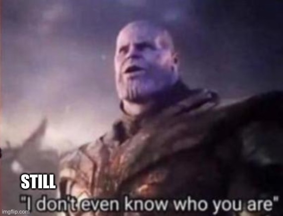Thanos, I don't even know who you are | STILL | image tagged in thanos i don't even know who you are | made w/ Imgflip meme maker
