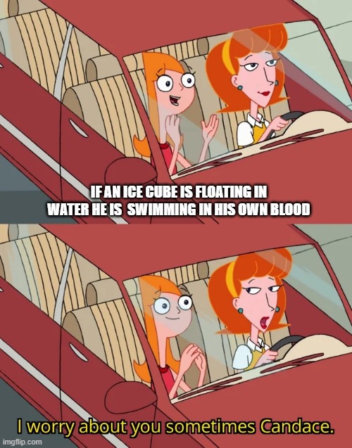 extreme clever title | IF AN ICE CUBE IS FLOATING IN WATER HE IS  SWIMMING IN HIS OWN BLOOD | image tagged in i worry about you sometimes candace | made w/ Imgflip meme maker