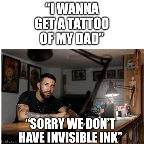 “I WANNA GET A TATTOO OF MY DAD”; “SORRY WE DON’T HAVE INVISIBLE INK” | image tagged in tattoos,blank white template | made w/ Imgflip meme maker