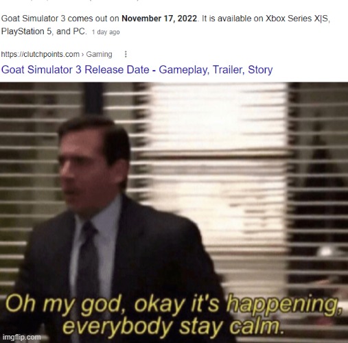 BRO ITS NOV 15 AT TIME OF POSTING ITS ALMOST HERE | image tagged in oh my god okeay it's happenning everybody stay calm,goat simulator | made w/ Imgflip meme maker