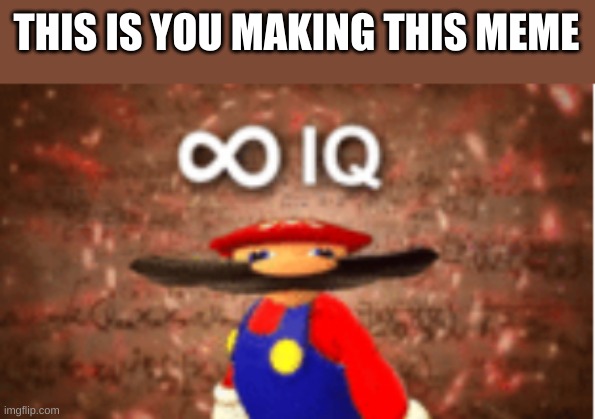 Infinite IQ | THIS IS YOU MAKING THIS MEME | image tagged in infinite iq | made w/ Imgflip meme maker