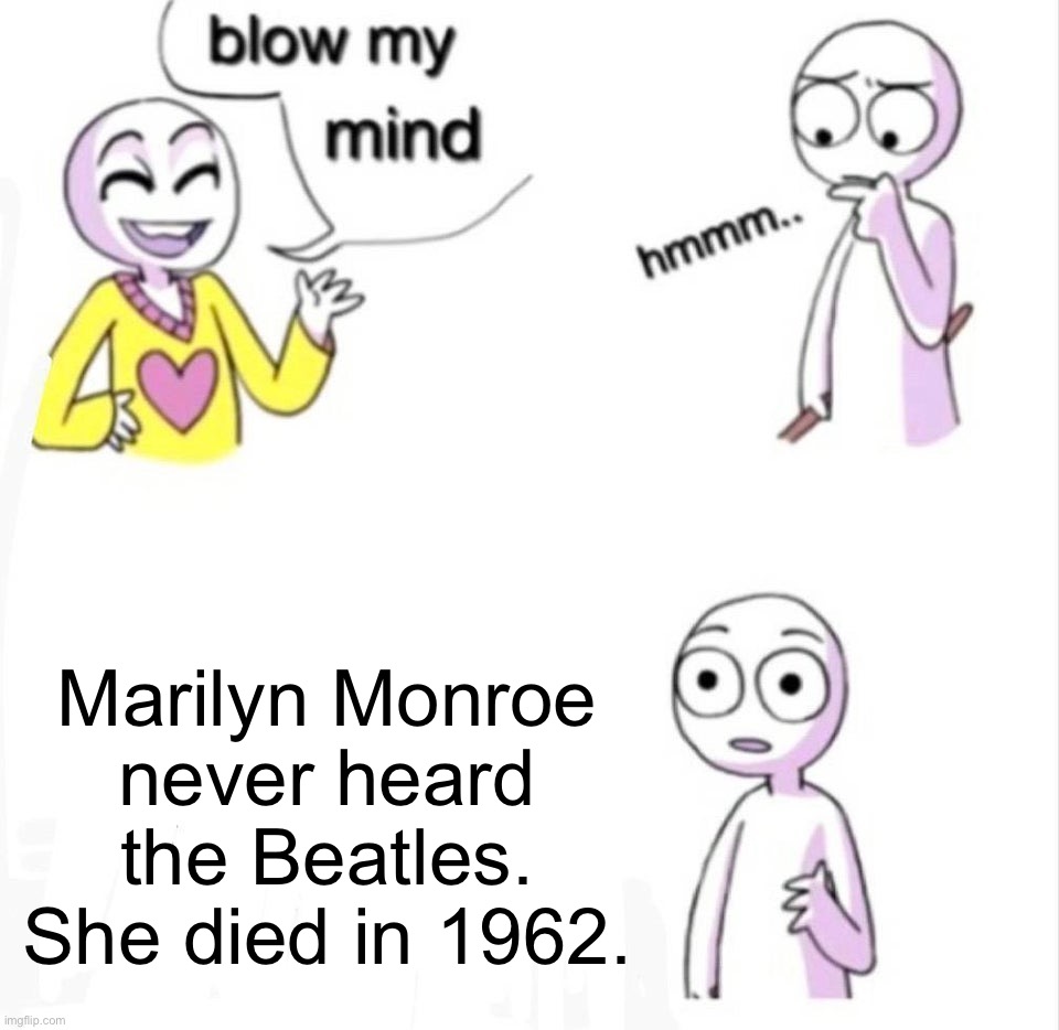 The Beatles’ famous introduction on the Ed Sullivan Show aired on Feb. 9, 1964 | Marilyn Monroe never heard the Beatles. She died in 1962. | image tagged in blow my mind,the beatles,marilyn monroe,beatles,pop culture,pop music | made w/ Imgflip meme maker