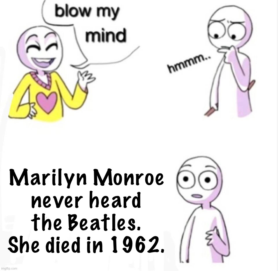 The Beatles’ famous introduction on the Ed Sullivan Show aired on Feb. 9, 1964 | Marilyn Monroe never heard the Beatles. She died in 1962. | image tagged in blow my mind,the beatles,beatles,marilyn monroe,pop culture,pop music | made w/ Imgflip meme maker