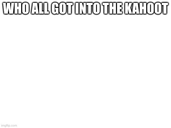 WHO ALL GOT INTO THE KAHOOT | made w/ Imgflip meme maker