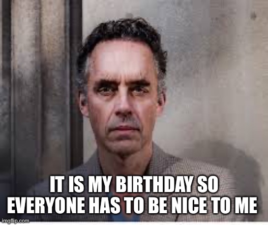 By laws you have to | IT IS MY BIRTHDAY SO EVERYONE HAS TO BE NICE TO ME | image tagged in jordan peterson | made w/ Imgflip meme maker