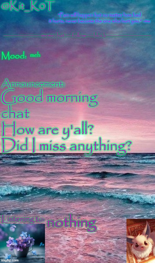 Kit_K0T's announcement template | meh; Good morning chat
How are y'all?
Did I miss anything? nothing | image tagged in kit_k0t's announcement template | made w/ Imgflip meme maker