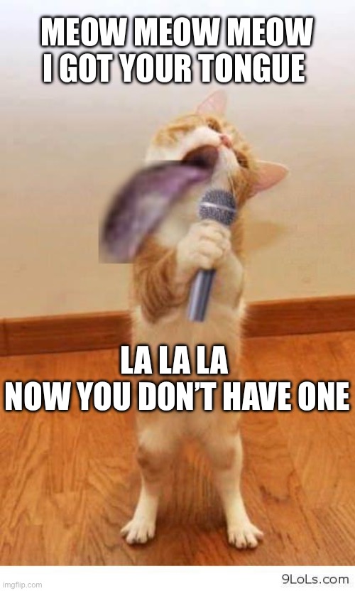 Cat got your tongue | MEOW MEOW MEOW
I GOT YOUR TONGUE; LA LA LA 
NOW YOU DON’T HAVE ONE | image tagged in cat singer | made w/ Imgflip meme maker