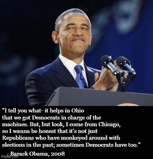 I reject his assertion that Republicans have rigged elections. He is an unconscionable liar. | "I tell you what- it helps in Ohio that we got Democrats in charge of the machines. But, but look, I come from Chicago, so I wanna be honest that it's not just Republicans who have monkeyed around with elections in the past; sometimes Democrats have too."; - Barack Obama, 2008 | image tagged in obama,corrupt,liar,election fraud | made w/ Imgflip meme maker