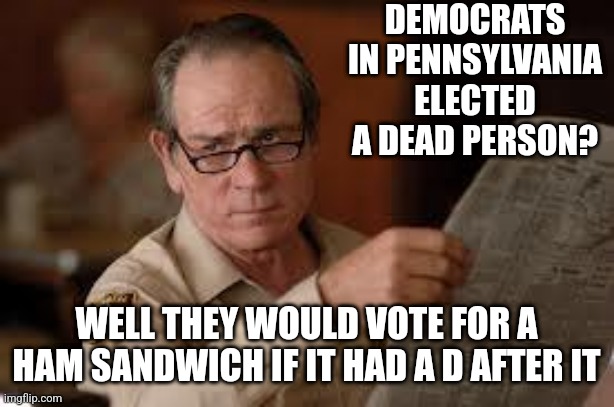 no country for old men tommy lee jones | DEMOCRATS IN PENNSYLVANIA ELECTED A DEAD PERSON? WELL THEY WOULD VOTE FOR A HAM SANDWICH IF IT HAD A D AFTER IT | image tagged in no country for old men tommy lee jones | made w/ Imgflip meme maker