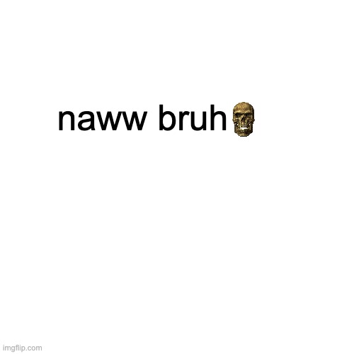 Blank Transparent Square Meme | naww bruh | image tagged in memes,blank transparent square | made w/ Imgflip meme maker