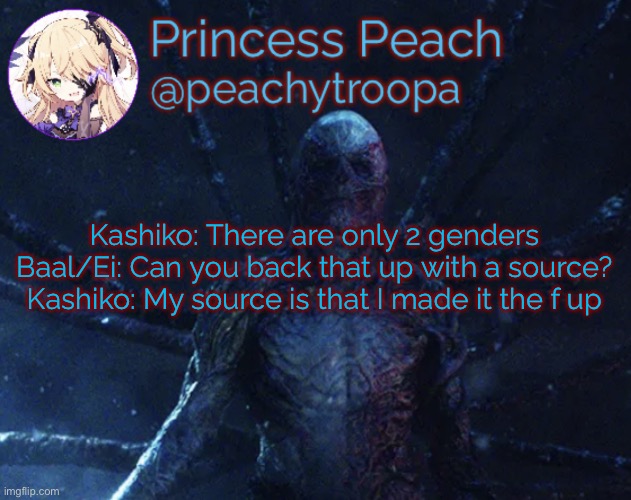 Prompt (hello chat) | Kashiko: There are only 2 genders
Baal/Ei: Can you back that up with a source?
Kashiko: My source is that I made it the f up | image tagged in vecna | made w/ Imgflip meme maker