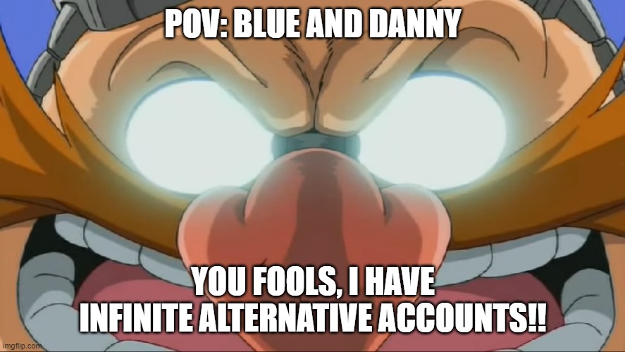 they keep coming back every now and then | POV: BLUE AND DANNY; YOU FOOLS, I HAVE INFINITE ALTERNATIVE ACCOUNTS!! | image tagged in evil eggman - sonic x | made w/ Imgflip meme maker