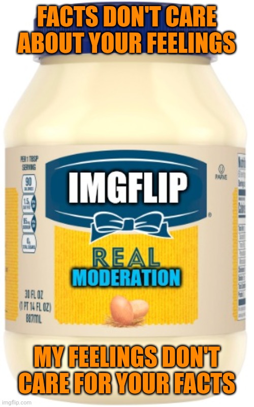 Imgflip mods' Mayo Bias | FACTS DON'T CARE ABOUT YOUR FEELINGS MY FEELINGS DON'T CARE FOR YOUR FACTS | image tagged in imgflip mods' mayo bias | made w/ Imgflip meme maker