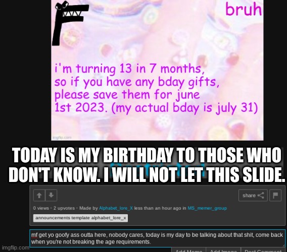 TODAY IS MY BIRTHDAY TO THOSE WHO DON'T KNOW. I WILL NOT LET THIS SLIDE. | made w/ Imgflip meme maker