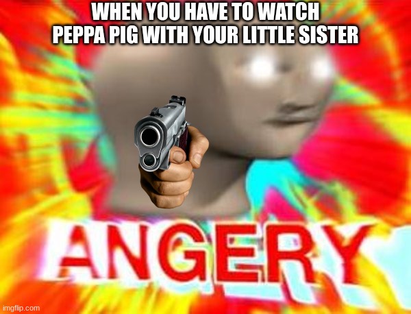 smort title | WHEN YOU HAVE TO WATCH PEPPA PIG WITH YOUR LITTLE SISTER | image tagged in surreal angery | made w/ Imgflip meme maker