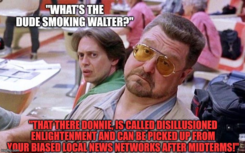 "WHAT'S THE DUDE SMOKING WALTER?" "THAT THERE DONNIE, IS CALLED DISILLUSIONED ENLIGHTENMENT AND CAN BE PICKED UP FROM YOUR BIASED LOCAL NEWS | made w/ Imgflip meme maker