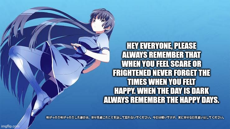 HEY EVERYONE, PLEASE ALWAYS REMEMBER THAT WHEN YOU FEEL SCARE OR FRIGHTENED NEVER FORGET THE TIMES WHEN YOU FELT HAPPY. WHEN THE DAY IS DARK ALWAYS REMEMBER THE HAPPY DAYS. 怖がったり怖がったりした場合は、幸せを感じたことを決して忘れないでください。今日は暗いですが、常に幸せな日を思い出してください。 | image tagged in memes,touhou,text | made w/ Imgflip meme maker