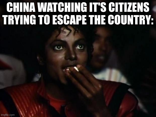 Pray for the people | CHINA WATCHING IT'S CITIZENS TRYING TO ESCAPE THE COUNTRY: | image tagged in memes,michael jackson popcorn | made w/ Imgflip meme maker