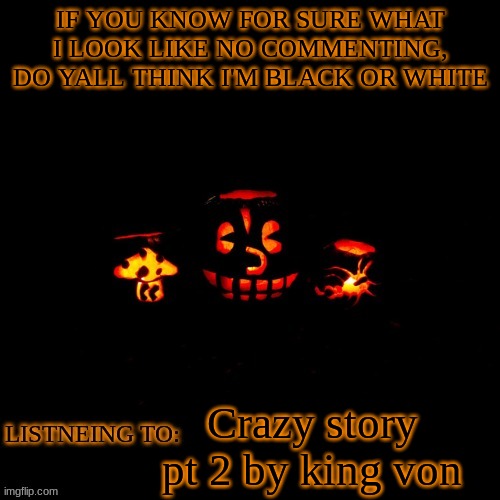 IF YOU KNOW FOR SURE WHAT I LOOK LIKE NO COMMENTING, DO YALL THINK I'M BLACK OR WHITE; Crazy story pt 2 by king von | made w/ Imgflip meme maker