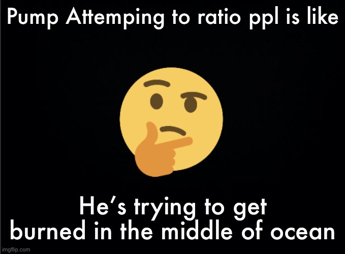 Thinking emoji | Pump Attemping to ratio ppl is like; He’s trying to get burned in the middle of ocean | image tagged in thinking emoji | made w/ Imgflip meme maker