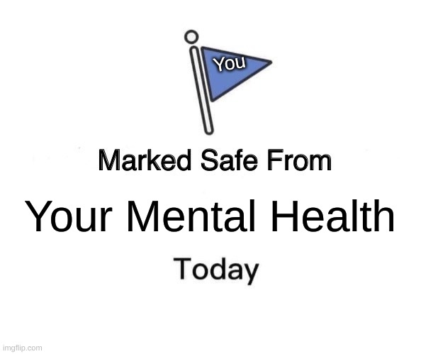 WOW THAT IS RELATABLE | You; Your Mental Health | image tagged in memes,marked safe from | made w/ Imgflip meme maker