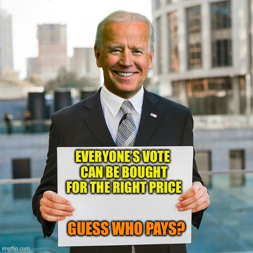 Joe Biden Blank Sign | EVERYONE’S VOTE 
CAN BE BOUGHT
FOR THE RIGHT PRICE; GUESS WHO PAYS? | image tagged in joe biden blank sign | made w/ Imgflip meme maker