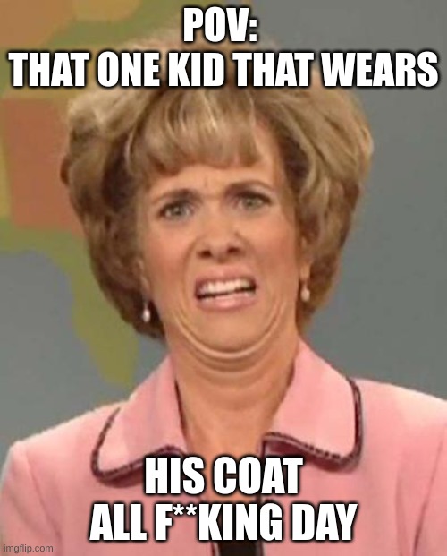 Disgusted Kristin Wiig | POV: 
THAT ONE KID THAT WEARS; HIS COAT ALL F**KING DAY | image tagged in disgusted kristin wiig | made w/ Imgflip meme maker