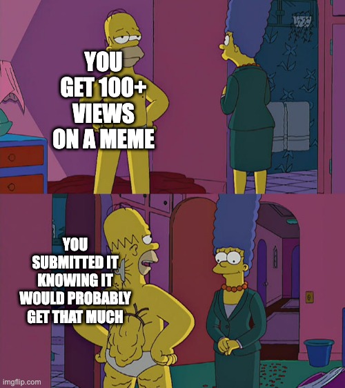 views | YOU GET 100+ VIEWS ON A MEME; YOU SUBMITTED IT KNOWING IT WOULD PROBABLY GET THAT MUCH | image tagged in homer simpson's back fat | made w/ Imgflip meme maker