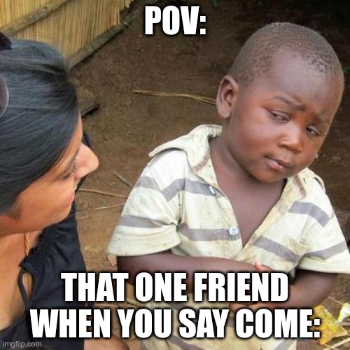 Third World Skeptical Kid Meme | POV:; THAT ONE FRIEND WHEN YOU SAY COME: | image tagged in memes,third world skeptical kid | made w/ Imgflip meme maker