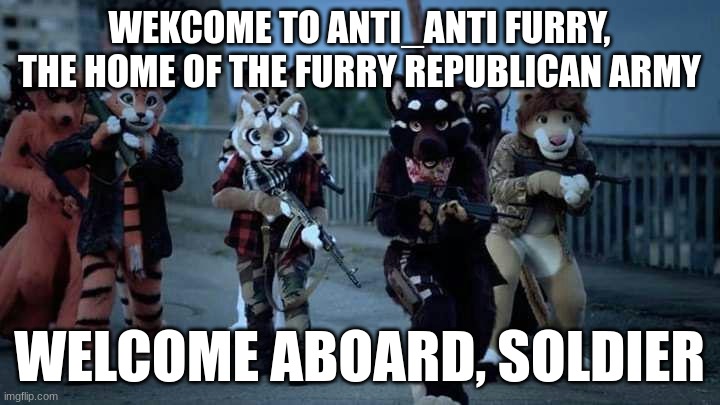 welcome |  WEKCOME TO ANTI_ANTI FURRY, THE HOME OF THE FURRY REPUBLICAN ARMY; WELCOME ABOARD, SOLDIER | image tagged in furry army,welcome aboard | made w/ Imgflip meme maker