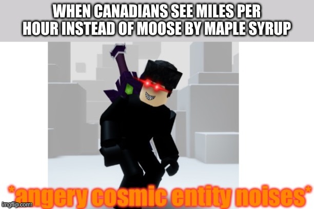 *angery cosmic entity noises* template | WHEN CANADIANS SEE MILES PER HOUR INSTEAD OF MOOSE BY MAPLE SYRUP | image tagged in angery cosmic entity noises template | made w/ Imgflip meme maker