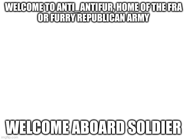 welcome |  WELCOME TO ANTI_ANTIFUR, HOME OF THE FRA
OR FURRY REPUBLICAN ARMY; WELCOME ABOARD SOLDIER | image tagged in welcome aboard,welcome | made w/ Imgflip meme maker